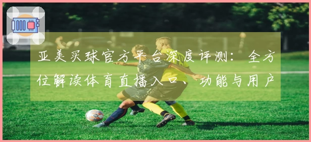 亚美买球官方平台深度评测：全方位解读体育直播入口、功能与用户体验
