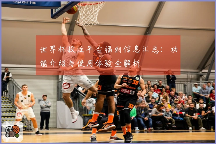 世界杯投注平台福利信息汇总：功能介绍与使用体验全解析