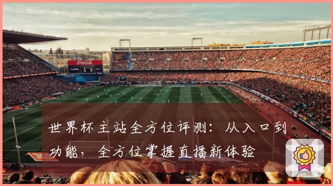 世界杯主站全方位评测：从入口到功能，全方位掌握直播新体验