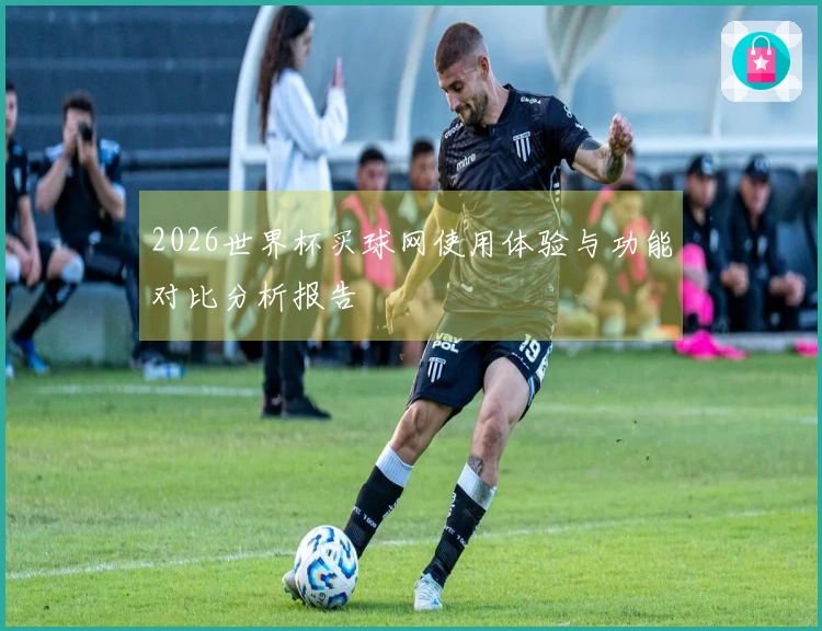 2026世界杯买球网使用体验与功能对比分析报告