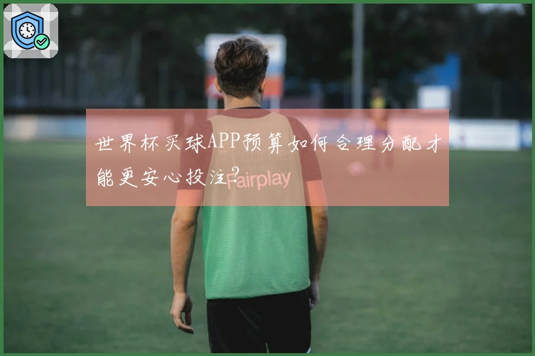 世界杯买球APP预算如何合理分配才能更安心投注?