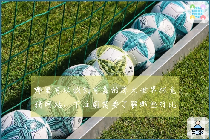 哪里可以找到可靠的烽火世界杯竞猜网站，下注前需要了解哪些对比信息？