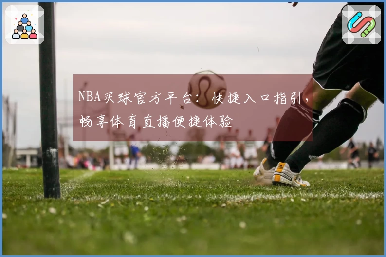 NBA买球官方平台：快捷入口指引，畅享体育直播便捷体验