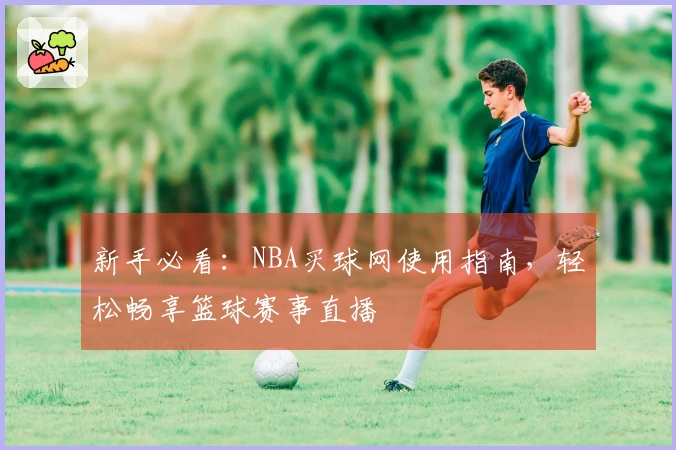 新手必看：NBA买球网使用指南，轻松畅享篮球赛事直播