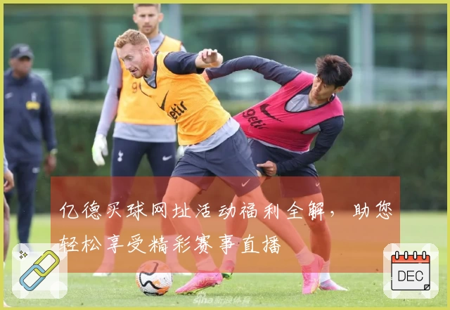 亿德买球网址活动福利全解，助您轻松享受精彩赛事直播