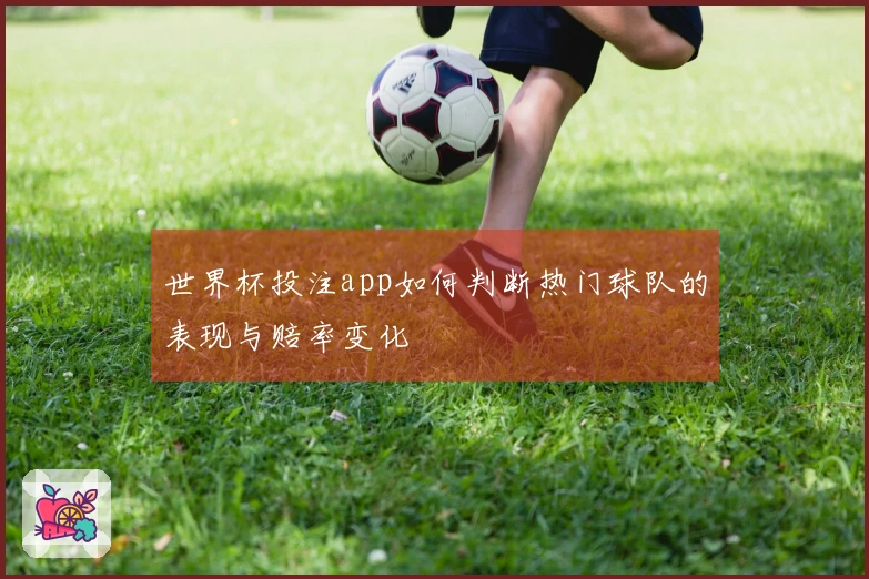 世界杯投注app如何判断热门球队的表现与赔率变化