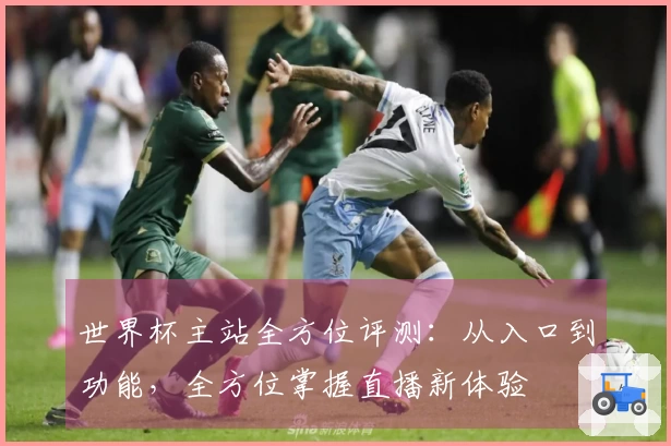 世界杯主站全方位评测：从入口到功能，全方位掌握直播新体验