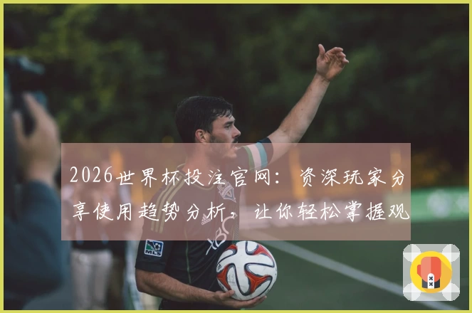 2026世界杯投注官网：资深玩家分享使用趋势分析，让你轻松掌握观赛入口与最佳体验