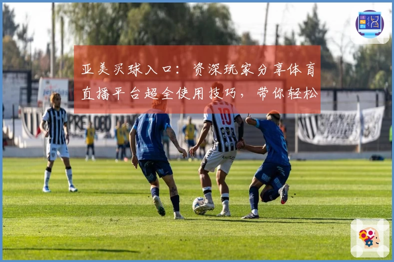 亚美买球入口：资深玩家分享体育直播平台超全使用技巧，带你轻松玩转直播赛事！