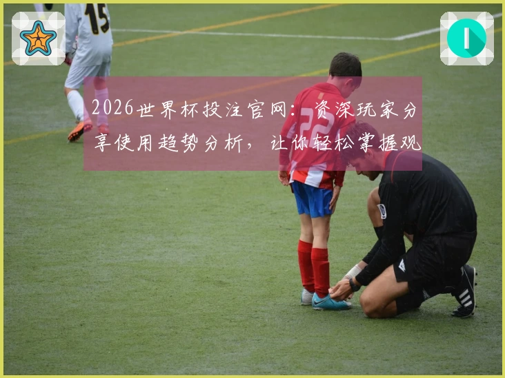 2026世界杯投注官网：资深玩家分享使用趋势分析，让你轻松掌握观赛入口与最佳体验