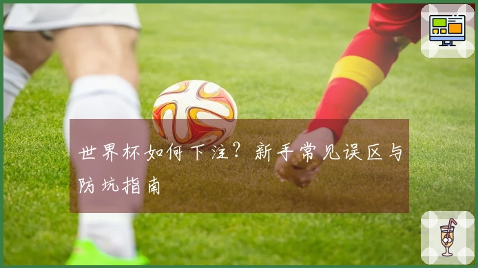 世界杯如何下注？新手常见误区与防坑指南