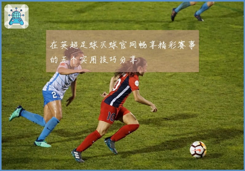 在英超足球买球官网畅享精彩赛事的五个实用技巧分享