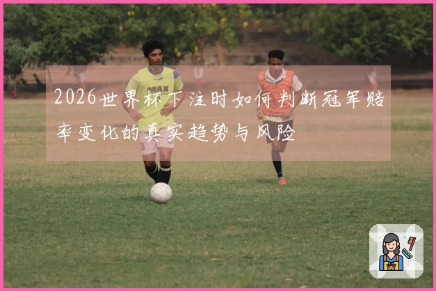 2026世界杯下注时如何判断冠军赔率变化的真实趋势与风险