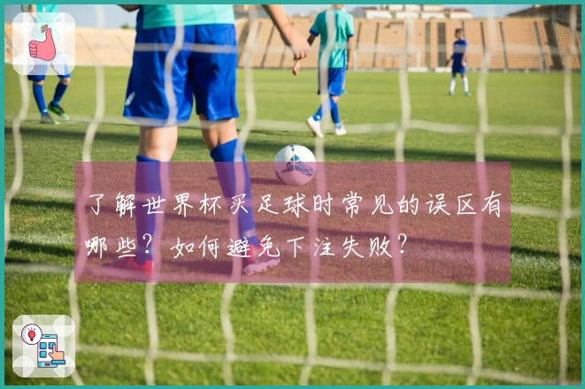 了解世界杯买足球时常见的误区有哪些？如何避免下注失败？