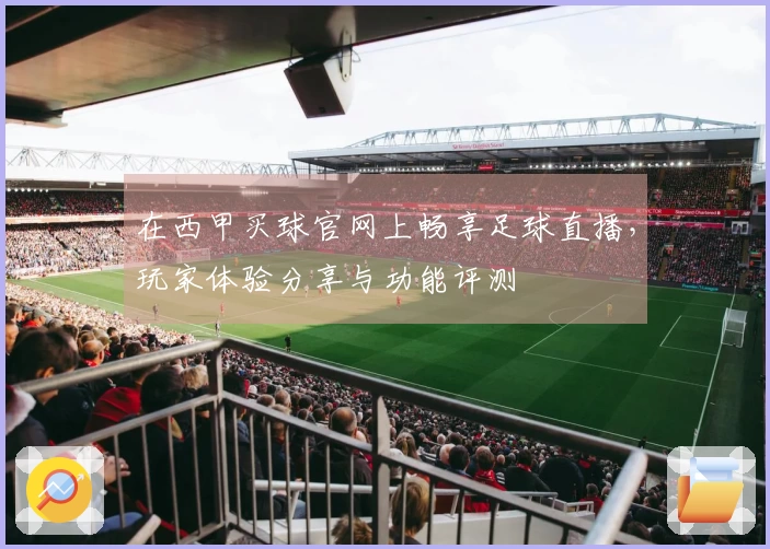 在西甲买球官网上畅享足球直播，玩家体验分享与功能评测