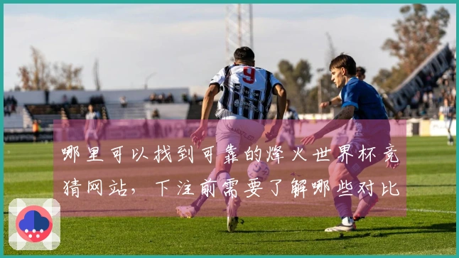 哪里可以找到可靠的烽火世界杯竞猜网站,下注前需要了解哪些对比信息?