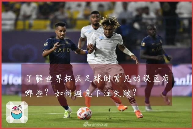 了解世界杯买足球时常见的误区有哪些？如何避免下注失败？