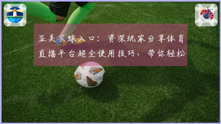 亚美买球入口:资深玩家分享体育直播平台超全使用技巧,带你轻松玩转直播赛事!