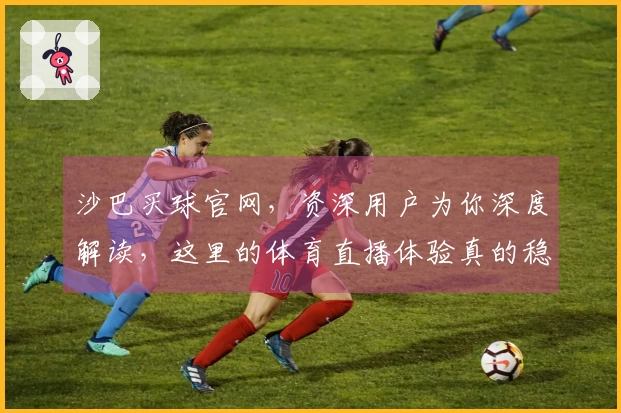 沙巴买球官网，资深用户为你深度解读，这里的体育直播体验真的稳