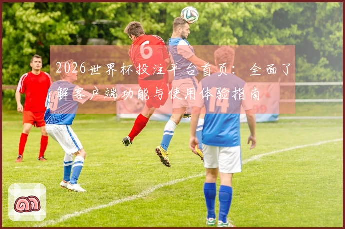 2026世界杯投注平台首页：全面了解客户端功能与使用体验指南